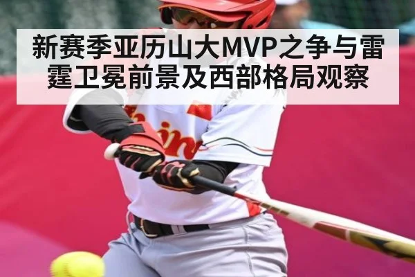 新赛季亚历山大MVP之争与雷霆卫冕前景及西部格局观察 | kaiyun