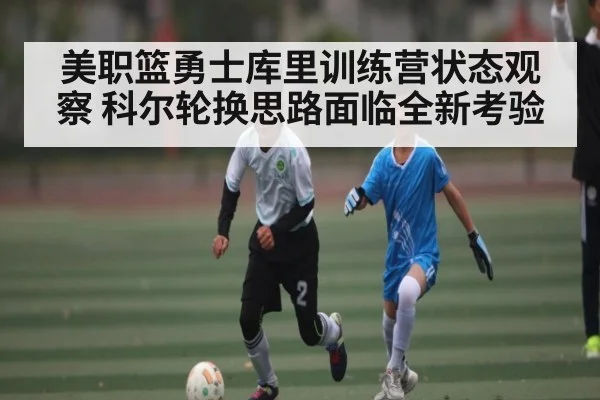美职篮勇士库里训练营状态观察 科尔轮换思路面临全新考验 | kaiyun