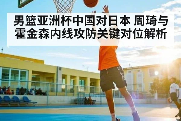 男篮亚洲杯中国对日本 周琦与霍金森内线攻防关键对位解析 | kaiyun