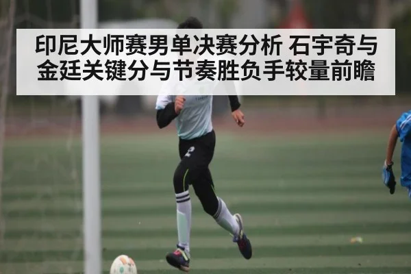 印尼大师赛男单决赛分析 石宇奇与金廷关键分与节奏胜负手较量前瞻