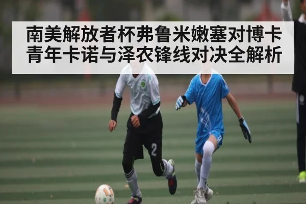 南美解放者杯弗鲁米嫩塞对博卡青年卡诺与泽农锋线对决全解析