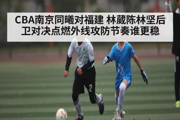 CBA南京同曦对福建 林葳陈林坚后卫对决点燃外线攻防节奏谁更稳